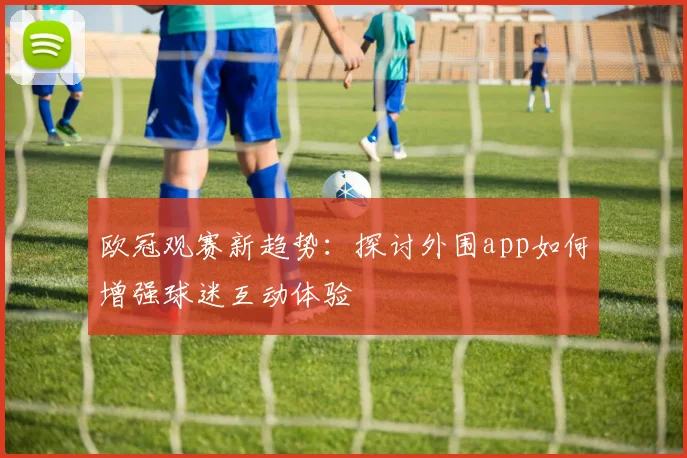 欧冠观赛新趋势：探讨外围app如何增强球迷互动体验