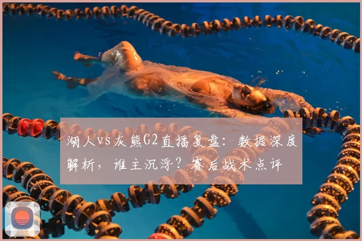湖人vs灰熊G2直播复盘：数据深度解析，谁主沉浮？赛后战术点评
