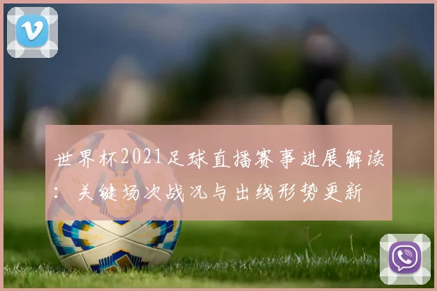 世界杯2021足球直播赛事进展解读：关键场次战况与出线形势更新