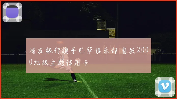 浦发银行携手巴萨俱乐部 首发2000元级主题信用卡