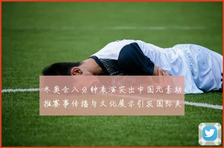 冬奥会八分钟表演突出中国元素助推赛事传播与文化展示引发国际关注