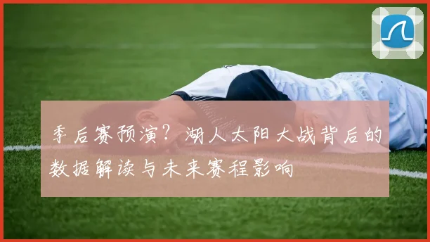 季后赛预演？湖人太阳大战背后的数据解读与未来赛程影响