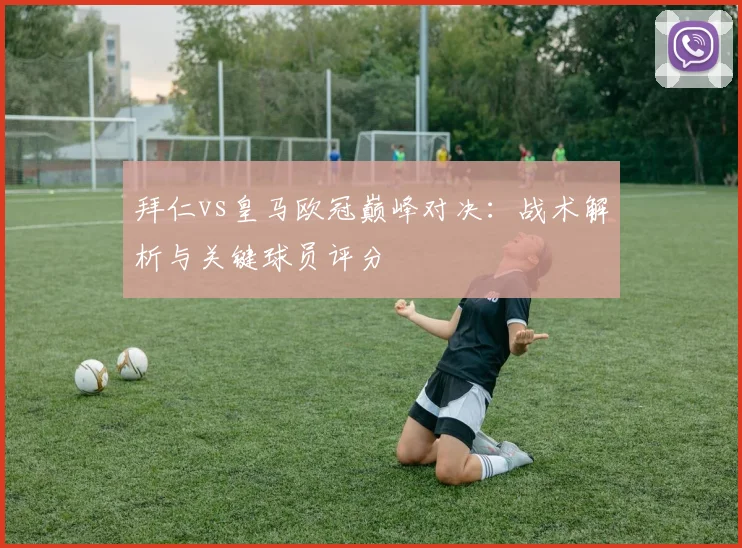 拜仁vs皇马欧冠巅峰对决：战术解析与关键球员评分