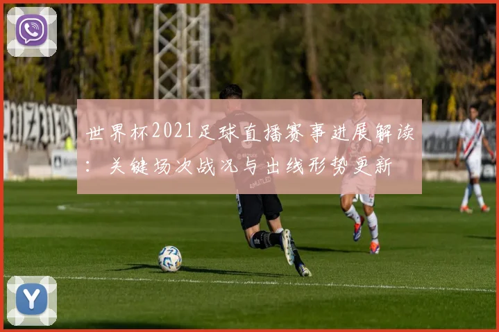 世界杯2021足球直播赛事进展解读：关键场次战况与出线形势更新