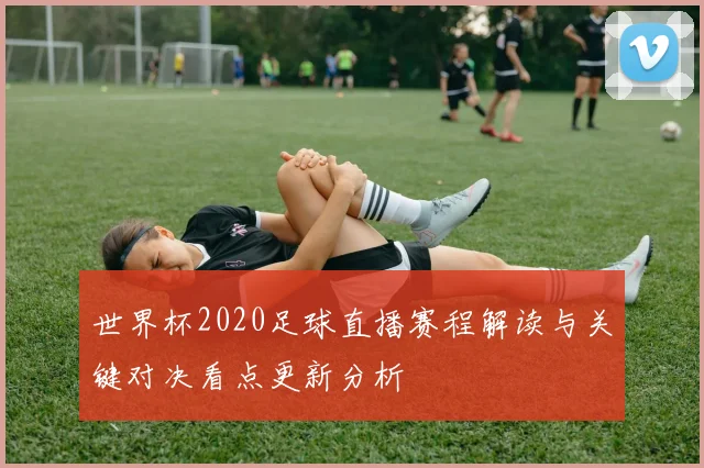 世界杯2020足球直播赛程解读与关键对决看点更新分析
