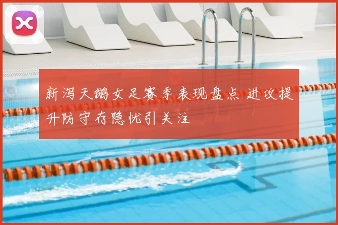 新泻天鹅女足赛季表现盘点 进攻提升防守存隐忧引关注