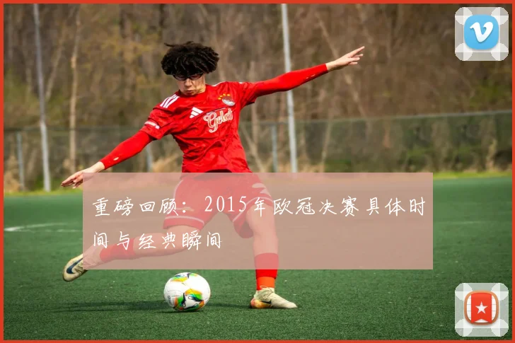 重磅回顾：2015年欧冠决赛具体时间与经典瞬间