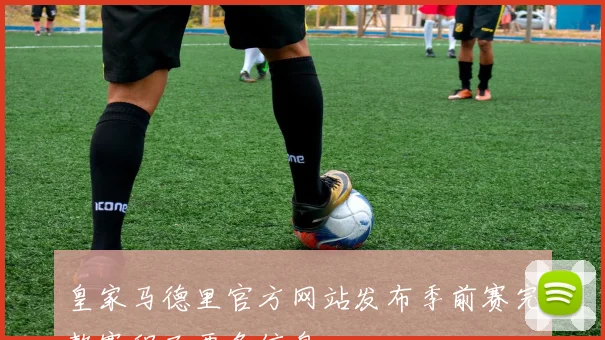 皇家马德里官方网站发布季前赛完整赛程及票务信息