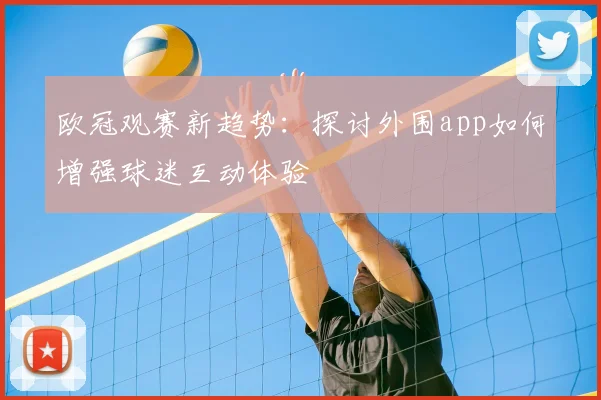 欧冠观赛新趋势：探讨外围app如何增强球迷互动体验