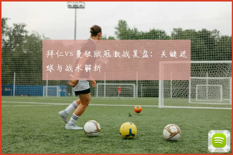 拜仁vs曼联欧冠激战复盘：关键进球与战术解析