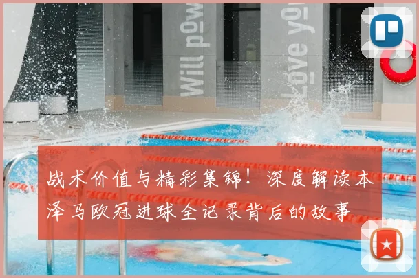 战术价值与精彩集锦！深度解读本泽马欧冠进球全记录背后的故事