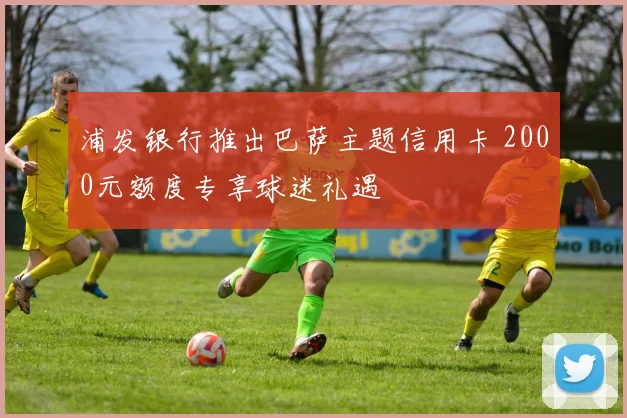 浦发银行推出巴萨主题信用卡 2000元额度专享球迷礼遇